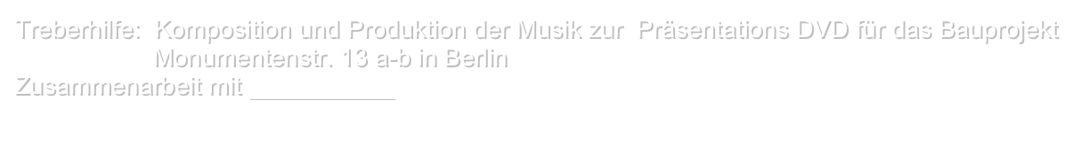 Treberhilfe:  Komposition und Produktion der Musik zur  Präsentations DVD für das Bauprojekt 
                    Monumentenstr. 13 a-b in Berlin
Zusammenarbeit mit FUEGOFILM